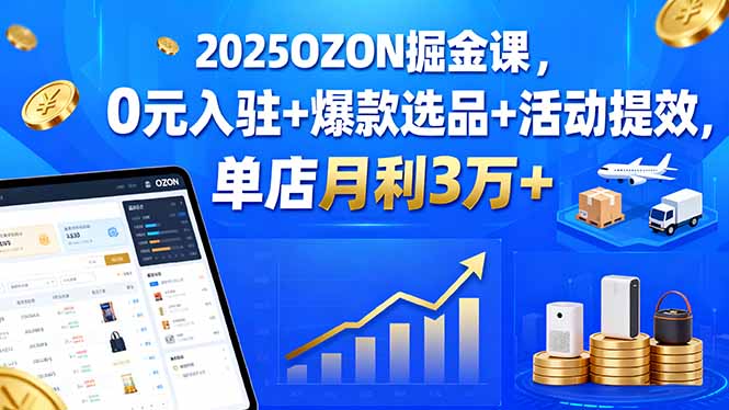 2025OZON掘金课，0元入驻+爆款选品+活动提效，单店月利3万+-HEIXXXMI