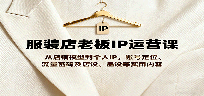 服装店老板IP运营课，从店铺模型到个人IP，账号定位、流量密码及店设、品设等实用内容-HEIXXXMI