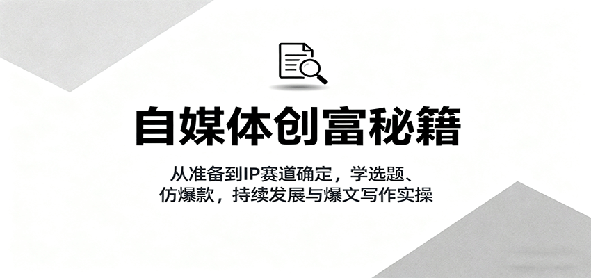 自媒体创富秘籍：从准备到IP赛道确定，学选题、仿爆款，持续发展与爆文写作实操-HEIXXXMI