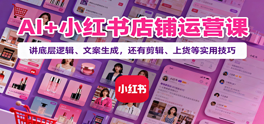 AI+小红书店铺运营课：讲底层逻辑、文案生成，还有剪辑、上货等实用技巧-HEIXXXMI