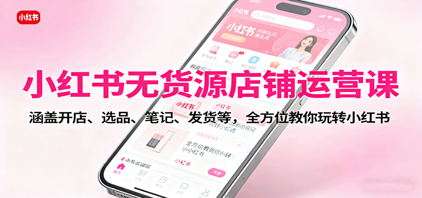 小红书无货源店铺运营课：涵盖开店、选品、笔记、发货等，全方位教你玩转小红书-HEIXXXMI
