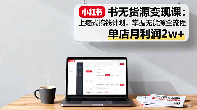 小红书无货源变现课：上瘾式搞钱计划，掌握无货源全流程，单店月利润2w+-HEIXXXMI