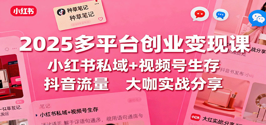 2025多平台创业变现课：小红书私域+视频号生存+抖音流量，大咖实战分享-HEIXXXMI