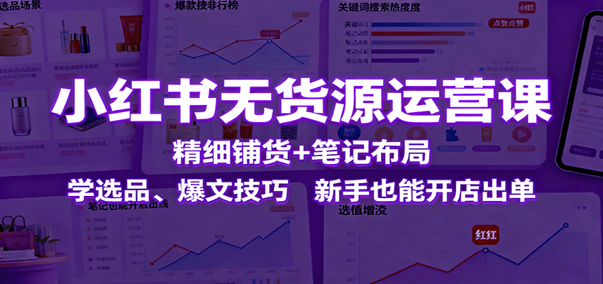 小红书无货源运营课：精细铺货+笔记布局，学选品、爆文技巧，新手也能开店出单-HEIXXXMI