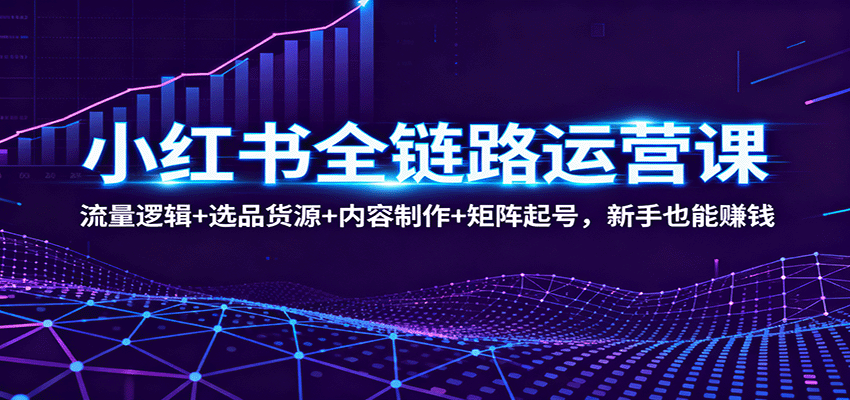 小红书全链路运营课：流量逻辑+选品货源+内容制作+矩阵起号，新手也能赚钱-HEIXXXMI