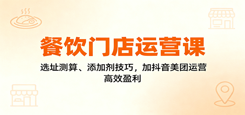 餐饮门店运营课：选址测算、添加剂技巧，加抖音美团运营，高效盈利-HEIXXXMI