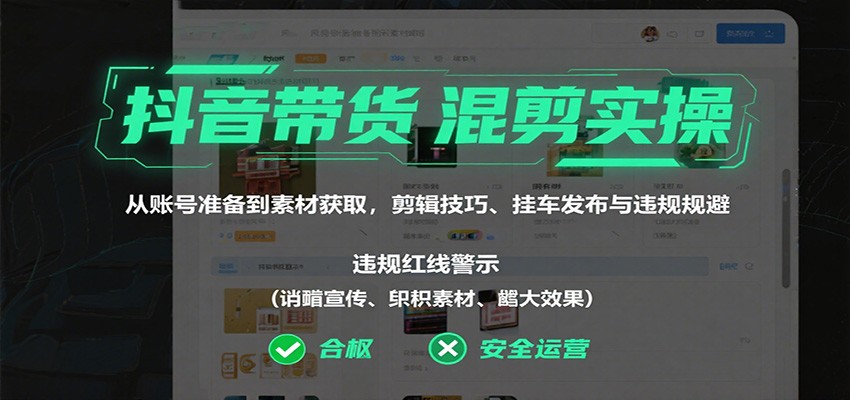 抖音带货混剪实操：从账号准备到素材获取，剪辑技巧、挂车发布与违规规避-HEIXXXMI
