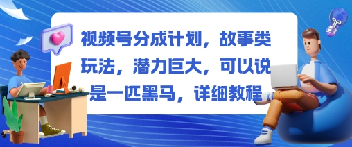 视频号分成计划，故事类玩法，潜力巨大，可以说是一匹黑马，详细教程-HEIXXXMI