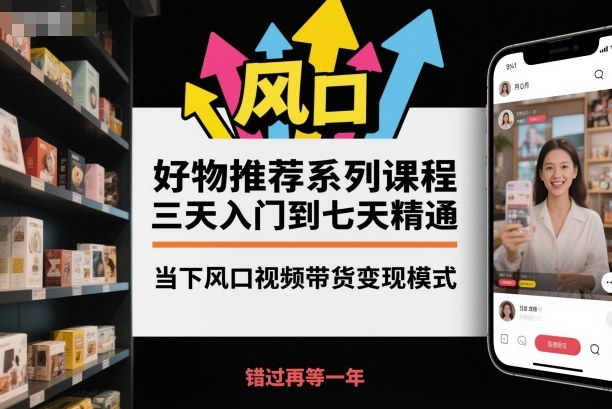 好物推荐系列课程，三天入门到七天精通，当下风口视频带货变现模式-HEIXXXMI