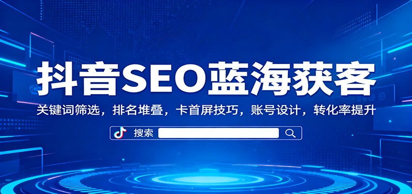 抖音SEO蓝海获客：关键词筛选，排名堆叠，卡首屏技巧，账号设计，转化率提升-HEIXXXMI