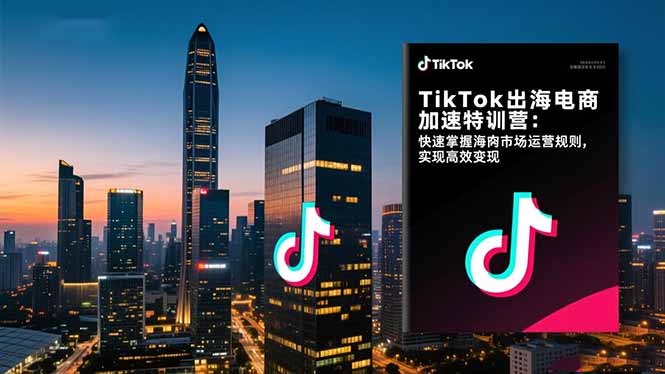 TikTok出海电商加速特训营：快速掌握海外市场运营规则，实现高效变现-HEIXXXMI