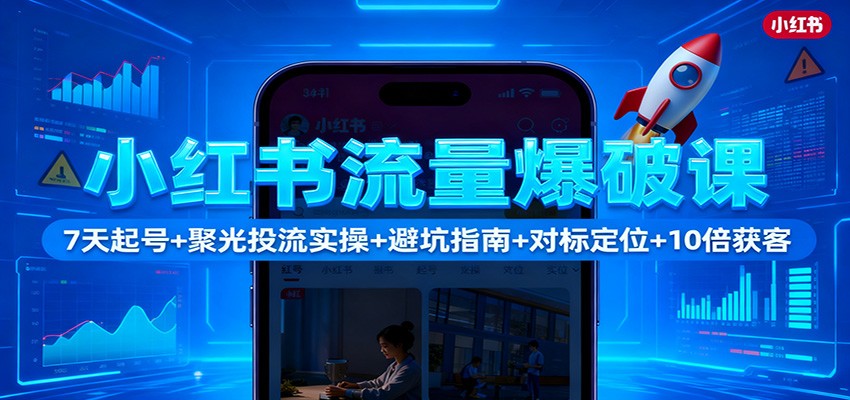 小红书流量爆破课：7天起号+聚光投流实操+避坑指南+对标定位+10倍获客-HEIXXXMI