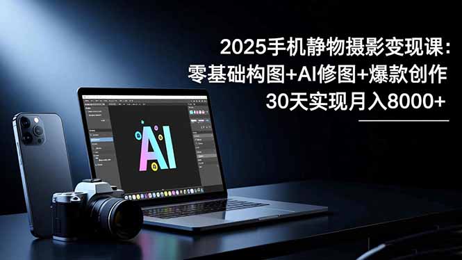 2025手机 静物摄影变现课：零基础构图+AI修图+爆款创作，30天实现月入8...-HEIXXXMI