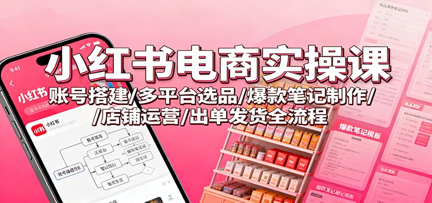 小红书电商实操课：账号搭建/多平台选品/爆款笔记制作/店铺运营/出单发货全流程-HEIXXXMI