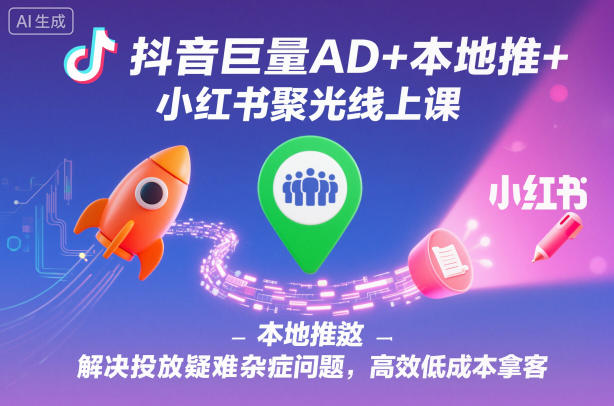 抖音巨量AD+本地推+小红书聚光线上课，解决投放疑难杂症问题，高效低成本拿客-HEIXXXMI
