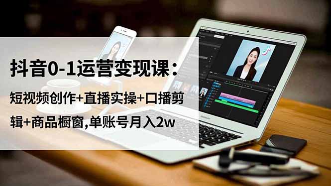 抖音0-1运营变现课：短视频创作+直播实操+口播剪辑+商品橱窗,单账号月入2w-HEIXXXMI