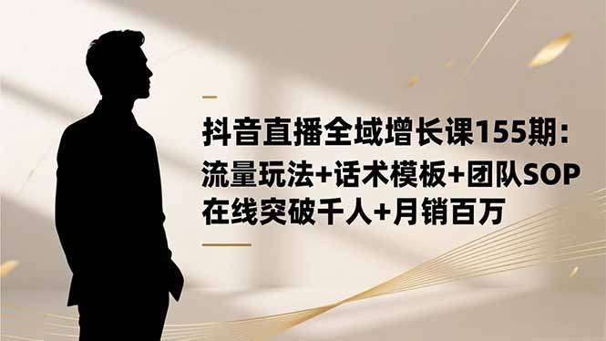 抖音直播全域增长课155期：流量玩法+话术模板+团队SOP，在线突破千人+...-HEIXXXMI