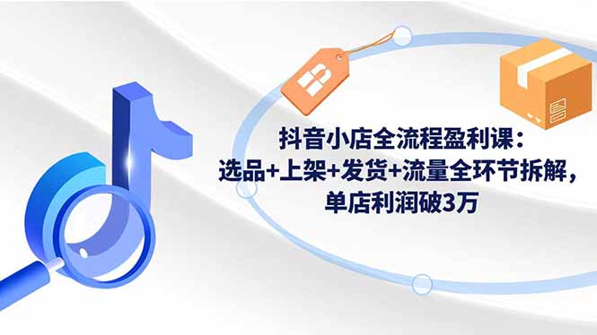 抖音小店全流程盈利课：选品+上架+发货+流量全环节拆解，单店利润破3万-HEIXXXMI