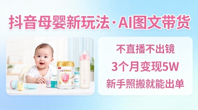 抖音母婴赛道新玩法，AI图文带货，不用直播，3个月变现5W，新手照搬就能出单-HEIXXXMI