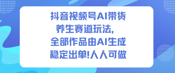 抖音视频号AI带货养生赛道玩法，全部作品由AI生成，发了1500条作品，出了2W多单，人人可做-HEIXXXMI