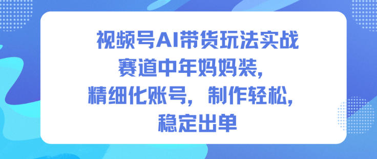 视频号AI带货玩法实战，赛道中年妈妈装，精细化账号，制作轻松，稳定出单-HEIXXXMI