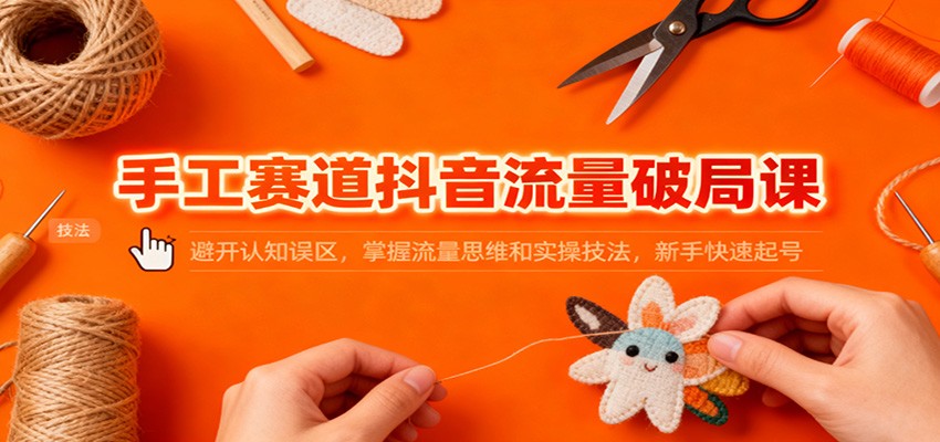 手工赛道抖音流量破局课：避开认知误区，掌握流量思维和实操技法，新手快速起号-HEIXXXMI