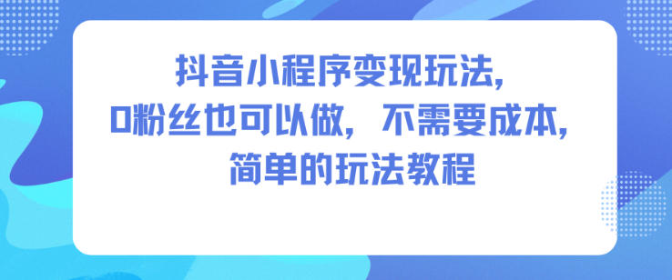 抖音小程序变现玩法，0粉丝也可以做，不需要成本，简单的玩法教程-HEIXXXMI
