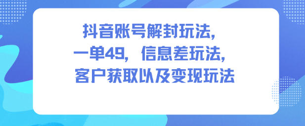抖音账号解封玩法，一单49，信息差玩法，客户获取以及变现玩法-HEIXXXMI
