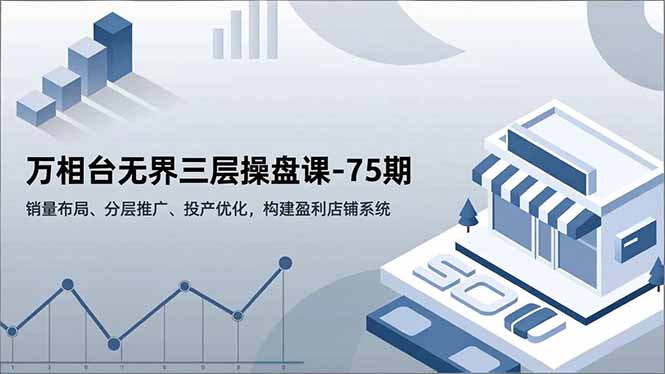万相台无界三层操盘课-75期，销量布局、分层推广、投产优化，构建盈利店铺系统-HEIXXXMI