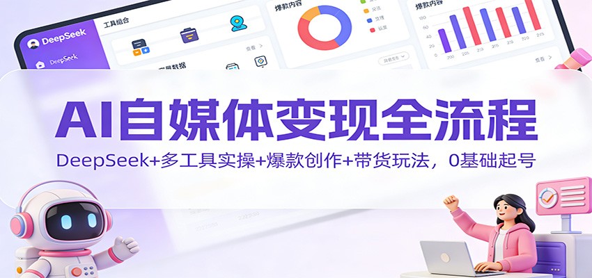 AI自媒体变现全流程：DeepSeek+多工具实操+爆款创作+带货玩法，0基础起号-HEIXXXMI