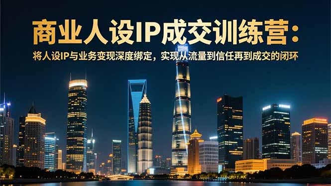 商业人设IP成交训练营-12月：将人设IP与业务变现深度绑定，从流量到信任再到成交闭环-HEIXXXMI