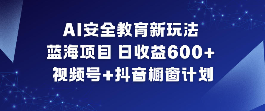 AI安全教育新玩法，蓝海项目，日收益6张+，视频号+抖音橱窗计划-HEIXXXMI