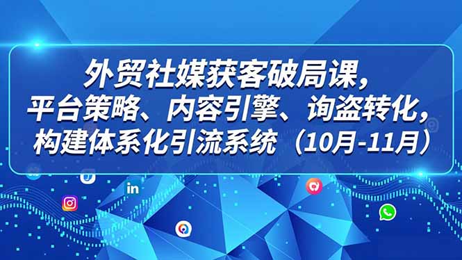 外贸 社媒获客破局课，平台策略、内容引擎、询盘转化，构建体系化引流系统(10月-11月-HEIXXXMI