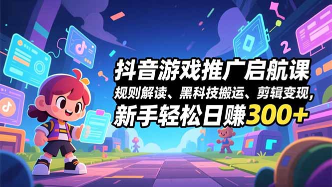 抖音游戏推广启航课，规则解读、黑科技搬运、剪辑变现，新手轻松日赚300+-HEIXXXMI
