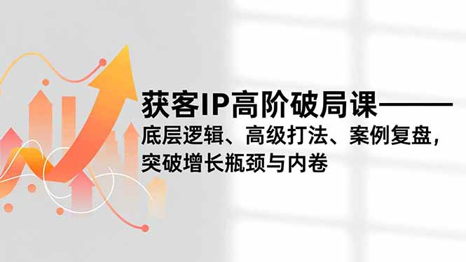 获客IP高阶破局课，底层逻辑、高级打法、案例复盘，突破增长瓶颈与内卷-HEIXXXMI