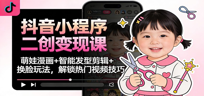 抖音小程序二创变现课：萌娃漫画+智能发型剪辑+换脸玩法，解锁热门视频技巧-HEIXXXMI
