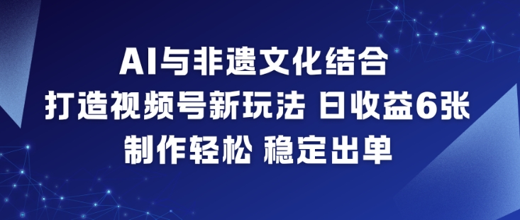 AI与非遗文化结合，打造视频号新玩法，日收益6张，制作轻松，稳定出单-HEIXXXMI