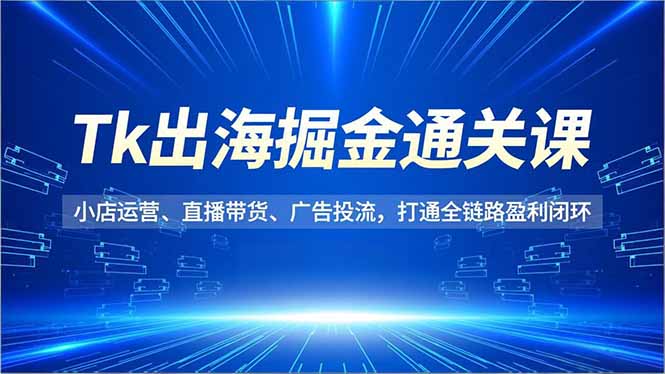 Tk出海掘金通关课，小店运营、直播带货、广告投流，打通全链路盈利闭环-HEIXXXMI