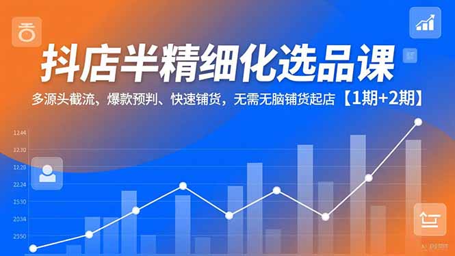 抖店半精细化选品课，多源头截流、爆款预判、快速铺货，无脑铺货起店【1期+2期】-HEIXXXMI