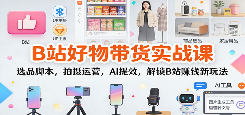 B站好物带货实战课：选品脚本，拍摄运营，AI提效，解锁B站赚钱新玩法-HEIXXXMI
