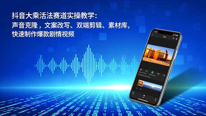 抖音大乘活法赛道实操教学：声音克隆，文案改写、双端剪辑、素材库，快速制作爆款剧情视频-HEIXXXMI