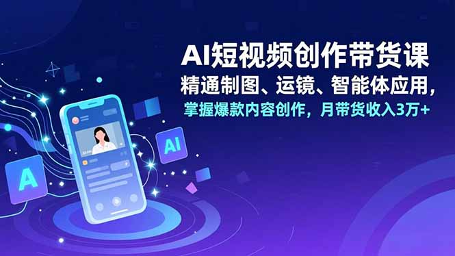 AI短视频创作带货课，精通制图、运镜、智能体应用，掌握爆款内容创作，月带货收入3万+-HEIXXXMI