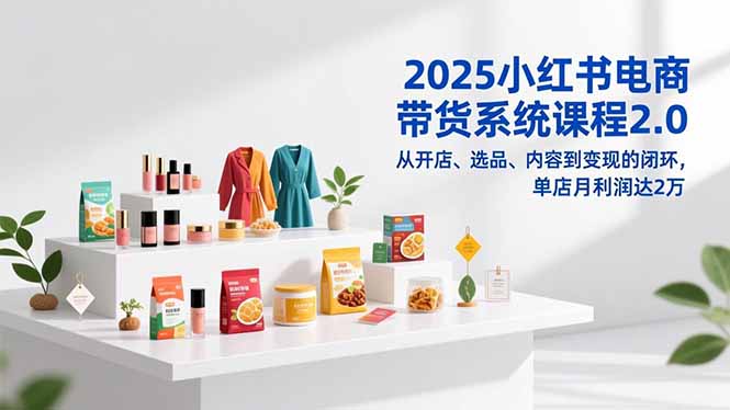 2025小红书电商带货系统课程2.0，从开店、选品、内容到变现的闭环，单店月利润达2万-HEIXXXMI