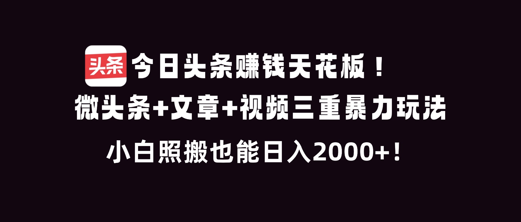 今日头条赚钱天花板！微头条+文章+视频三重暴利玩法，小白照搬也能日人2000+-HEIXXXMI