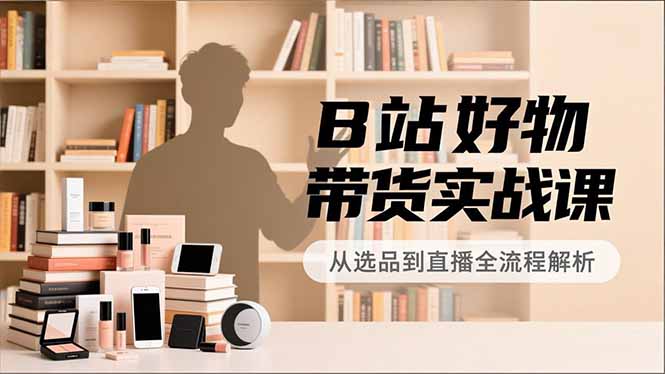 B站好物带货实战课，账号定位、选品拍摄、运营变现，全流程教学，实现UP主月入过万-HEIXXXMI