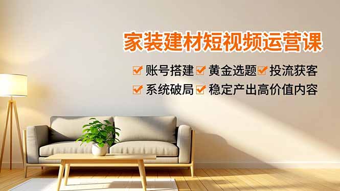 家装建材短视频运营课，账号搭建、黄金选题、投流获客，系统破局，稳定产出高价值内容-HEIXXXMI