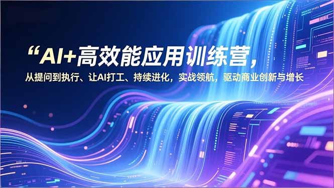 AI+高效能应用训练营，从提问到执行、让AI打工、持续进化，实战领航，驱动商业创新与增长-HEIXXXMI