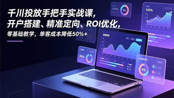 千川投放手把手实战课，开户搭建、精准定向、ROI优化，零基础教学，单客成本降低50%+-HEIXXXMI