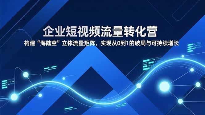 企业短视频流量转化营，构建“海陆空”立体流量矩阵，实现从0到1的破局与可持续增长-HEIXXXMI