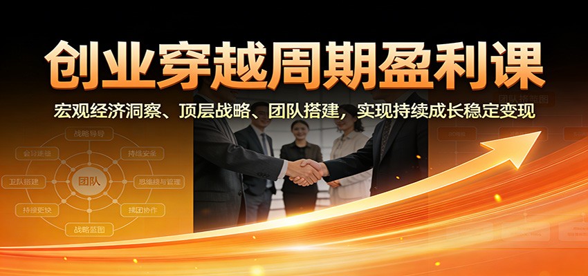 创业穿越周期盈利课：宏观经济洞察、顶层战略、团队搭建，实现持续成长稳定变现-HEIXXXMI